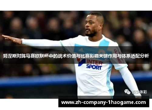 努涅斯对阵马赛欧联杯中的战术价值与比赛影响关键作用与体系适配分析
