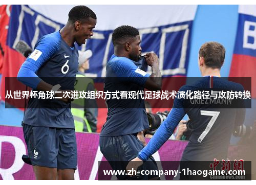 从世界杯角球二次进攻组织方式看现代足球战术演化路径与攻防转换