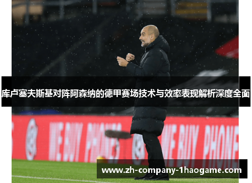 库卢塞夫斯基对阵阿森纳的德甲赛场技术与效率表现解析深度全面