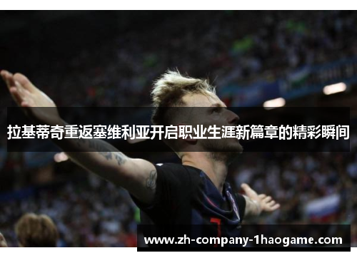 拉基蒂奇重返塞维利亚开启职业生涯新篇章的精彩瞬间