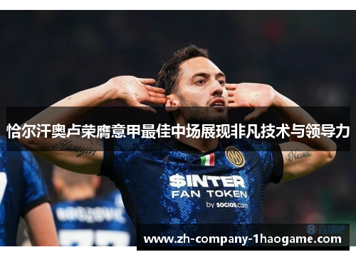 恰尔汗奥卢荣膺意甲最佳中场展现非凡技术与领导力