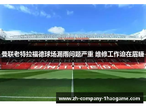 曼联老特拉福德球场漏雨问题严重 维修工作迫在眉睫