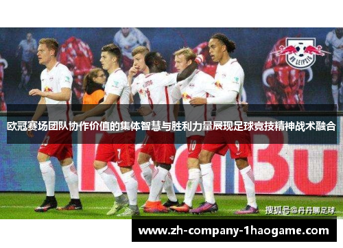 欧冠赛场团队协作价值的集体智慧与胜利力量展现足球竞技精神战术融合