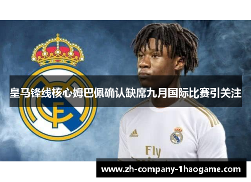 皇马锋线核心姆巴佩确认缺席九月国际比赛引关注