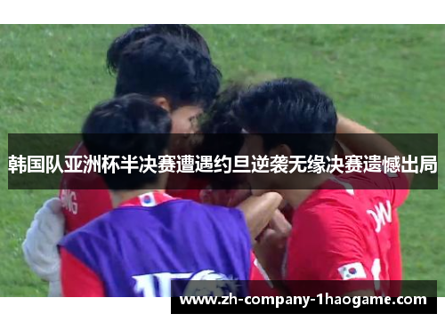 韩国队亚洲杯半决赛遭遇约旦逆袭无缘决赛遗憾出局