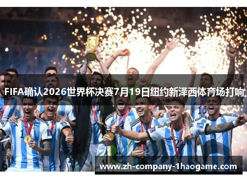 FIFA确认2026世界杯决赛7月19日纽约新泽西体育场打响