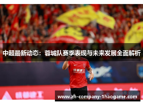 中超最新动态：蓉城队赛季表现与未来发展全面解析