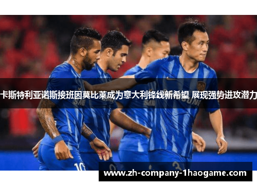 卡斯特利亚诺斯接班因莫比莱成为意大利锋线新希望 展现强势进攻潜力