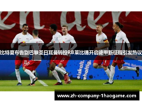 比特夏布告别巴黎圣日耳曼转投RB莱比锡开启德甲新征程引发热议 比特夏布告别巴黎圣日耳曼转投RB莱比锡开启德甲新征程引发热议