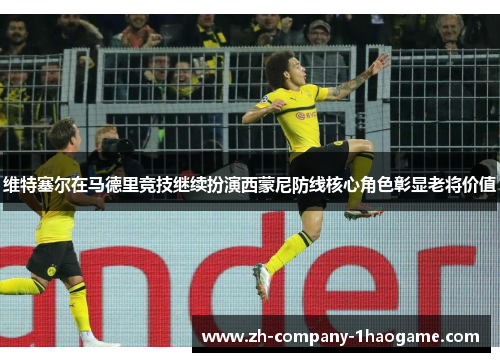 维特塞尔在马德里竞技继续扮演西蒙尼防线核心角色彰显老将价值 维特塞尔在马德里竞技继续扮演西蒙尼防线核心角色彰显老将价值