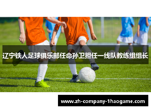 辽宁铁人足球俱乐部任命孙卫担任一线队教练组组长