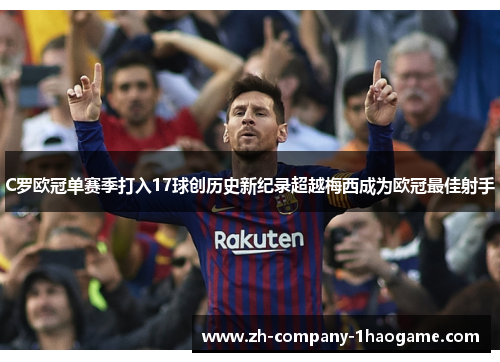 C罗欧冠单赛季打入17球创历史新纪录超越梅西成为欧冠最佳射手 C罗欧冠单赛季打入17球创历史新纪录超越梅西成为欧冠最佳射手