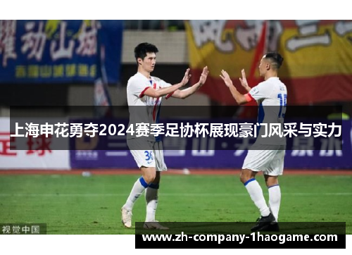 上海申花勇夺2024赛季足协杯展现豪门风采与实力 上海申花勇夺2024赛季足协杯展现豪门风采与实力