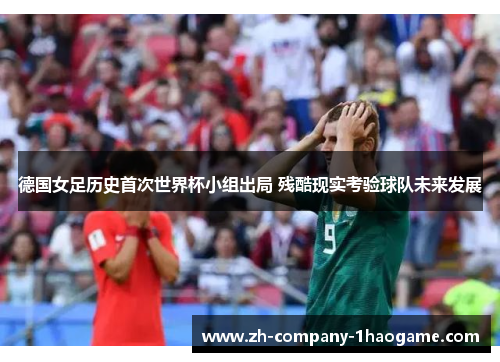 德国女足历史首次世界杯小组出局 残酷现实考验球队未来发展 德国女足历史首次世界杯小组出局 残酷现实考验球队未来发展