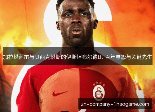 加拉塔萨雷与贝西克塔斯的伊斯坦布尔德比 百年恩怨与关键先生